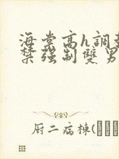 海棠高h调教囚禁强制双男