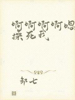 啊啊啊啊嗯嗯嗯操死我