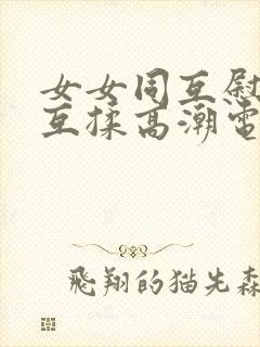 女女同互慰吃奶互揉高潮电影