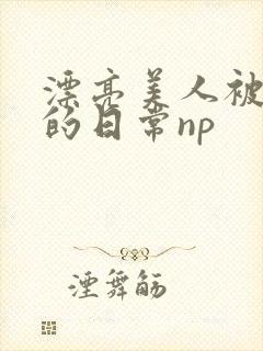 漂亮美人被强制的日常np