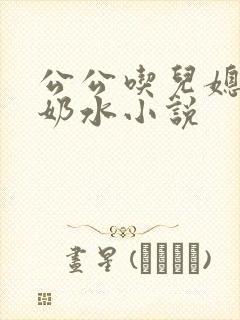 公公吃儿媳妇的奶水小说