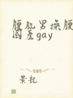 腹肌男操腹肌男国产gay