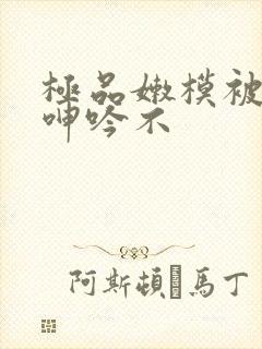 极品嫩模被啪到呻吟不