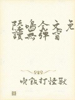 陆鸣全文免费阅读无弹窗