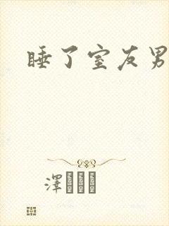 睡了室友男朋友