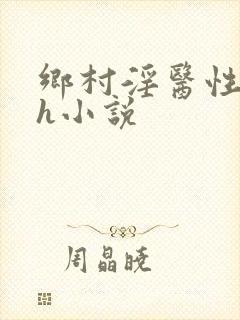 乡村淫医性淫史h小说