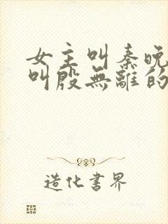 女主叫秦晚男主叫殷无离的小说