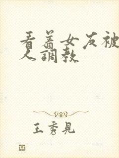 看着女友被一车人调教