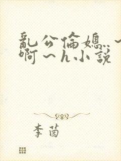 乱公伦媳..～啊～h小说