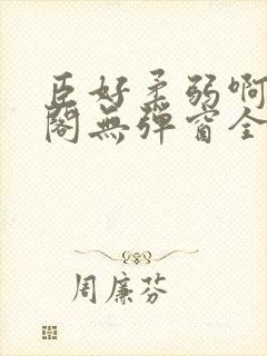 臣好柔弱啊笔趣阁无弹窗全文免费