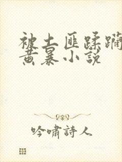 被土匪蹂躏高h黄暴小说