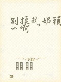 别揉我奶头～嗯～啊