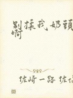 别揉我奶头嗯~啊