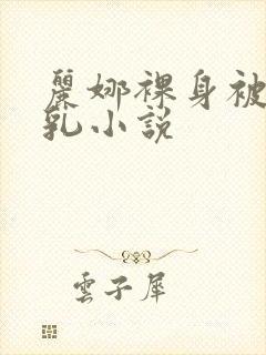 丽娜裸身被调教乳小说