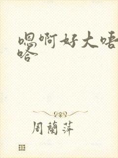 嗯啊好大唔啊嗯哈