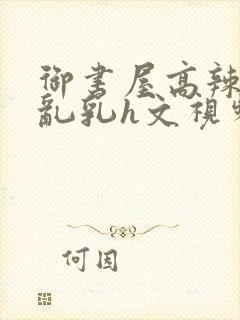 御书屋高辣h文乱乳h文视频