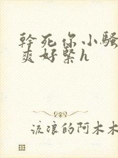 干死你小骚货好爽好紧h