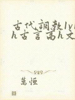 古代调教1v1h古言高h文