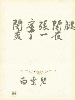 闺蜜张开腿让我爽了一夜