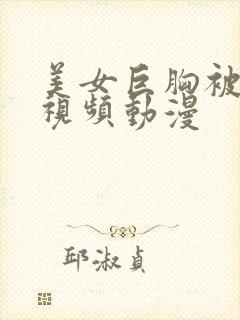 美女巨胸被狂揉视频动漫