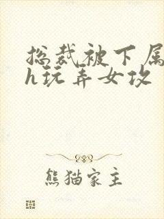 总裁被下属调教h玩弄女攻封面