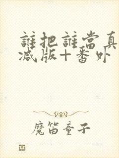 谁把谁当真未删减版+番外