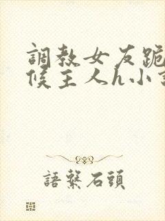 调教女友跪着伺候主人h小说