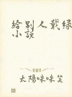 给别人戴绿帽h小说