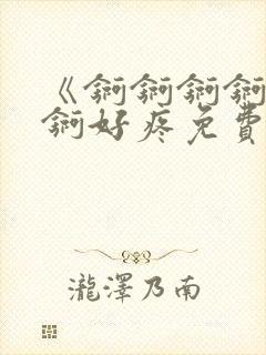 《锕锕锕锕锕锕锕好疼免费视频》