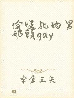 偷吸肌肉男胸肌奶头gay