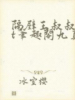 隔壁王叔叔txt笔趣阁九真