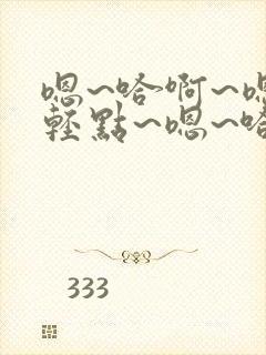 嗯~哈啊~嗯~轻点~嗯~哈啊~爽~嗯~