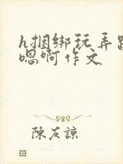 h捆绑玩弄跪趴嗯啊作文