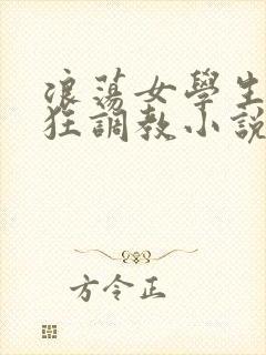 浪荡女学生被疯狂调教小说