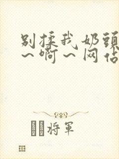 别揉我奶头～嗯～啊～网站视频免费