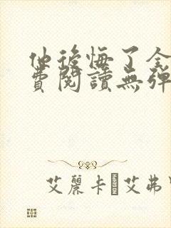 他后悔了全文免费阅读无弹窗