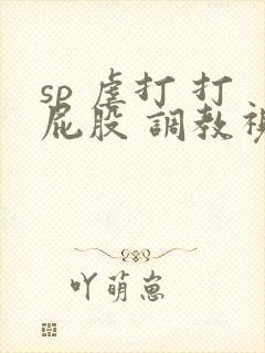 sp 虐打 打屁股 调教视频