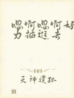 嗯啊嗯啊好爽用力插进去