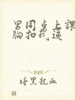 男同桌上课摸我胸扣我逼