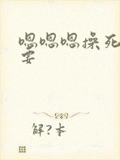 嗯嗯嗯操死我我要