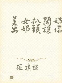 美女扒开奶罩露出奶头让你摸