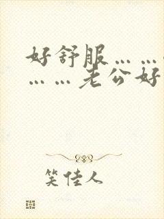 好舒服……嗯嗯……老公好棒