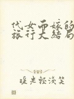 代女而嫁的蜜月旅行大结局笔趣阁