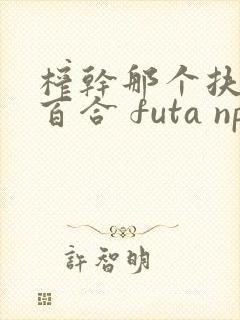 榨干那个扶她 百合 futa np封面