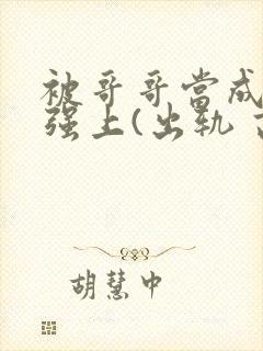 被哥哥当成嫂子强上(出轨 高h)