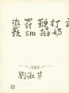 惩罚 鞭打 调教 sm 掐奶