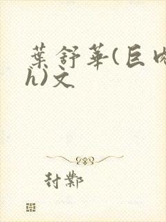 叶舒华(巨肉高h)文