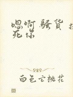 嗯啊 骚货 操死你