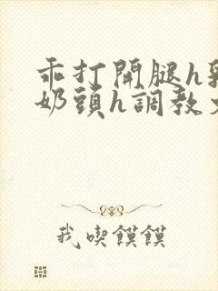 乖打开腿h乳夹奶头h调教文