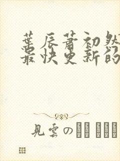 叶辰萧初然还有最快更新的章节吗